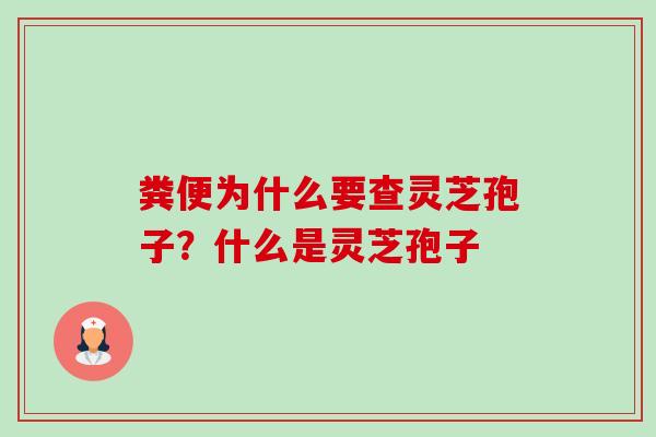 粪便为什么要查灵芝孢子?什么是灵芝孢子 粪便为什么要查灵芝孢子?什么是灵芝孢子