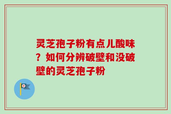 灵芝孢子粉有点儿酸味？如何分辨破壁和没破壁的灵芝孢子粉