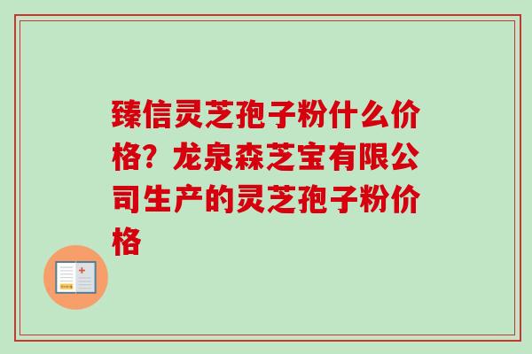 臻信灵芝孢子粉什么价格？龙泉森芝宝有限公司生产的灵芝孢子粉价格