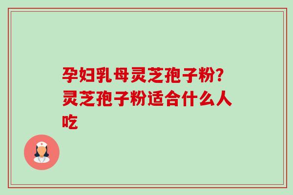 孕妇乳母灵芝孢子粉?灵芝孢子粉适合什么人吃 孕妇乳母灵芝孢子粉?灵芝孢子粉适合什么人吃