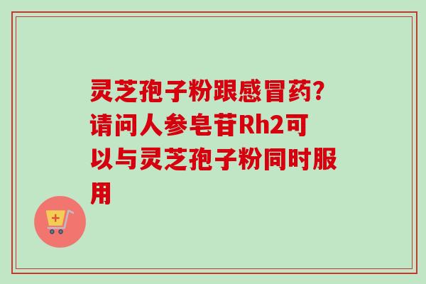 灵芝孢子粉跟药?请问人参皂苷Rh2可以与灵芝孢子粉同时服用 灵芝孢子粉跟药?请问人参皂苷Rh2可以与灵芝孢子粉同时服用