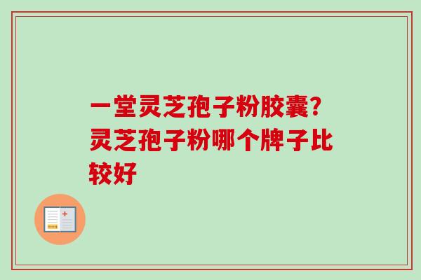 一堂灵芝孢子粉胶囊?灵芝孢子粉哪个牌子比较好 一堂灵芝孢子粉胶囊?灵芝孢子粉哪个牌子比较好