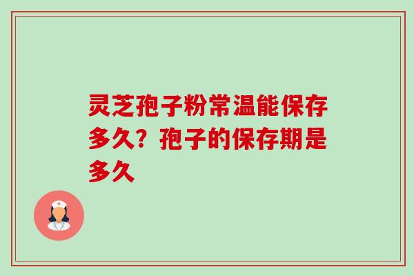 灵芝孢子粉常温能保存多久？孢子的保存期是多久