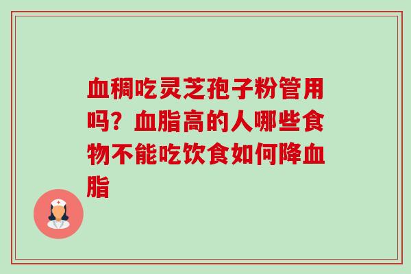 稠吃灵芝孢子粉管用吗?高的人哪些食物不能吃饮食如何降 稠吃灵芝孢子粉管用吗?高的人哪些食物不能吃饮食如何降