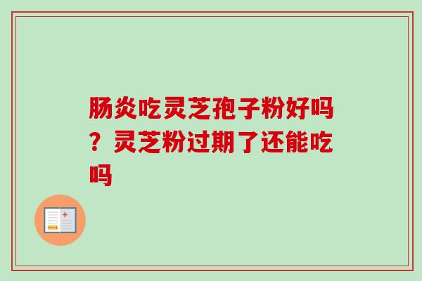 吃灵芝孢子粉好吗？灵芝粉过期了还能吃吗