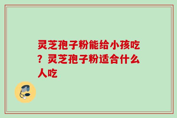 灵芝孢子粉能给小孩吃?灵芝孢子粉适合什么人吃 灵芝孢子粉能给小孩吃?灵芝孢子粉适合什么人吃
