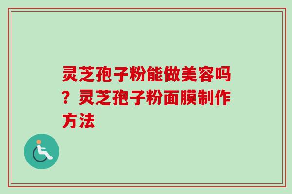 灵芝孢子粉能做美容吗?灵芝孢子粉面膜制作方法 灵芝孢子粉能做美容吗?灵芝孢子粉面膜制作方法
