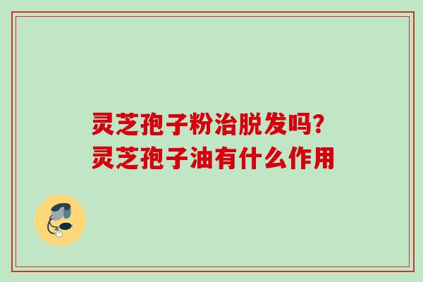 灵芝孢子粉吗?灵芝孢子油有什么作用 灵芝孢子粉吗?灵芝孢子油有什么作用