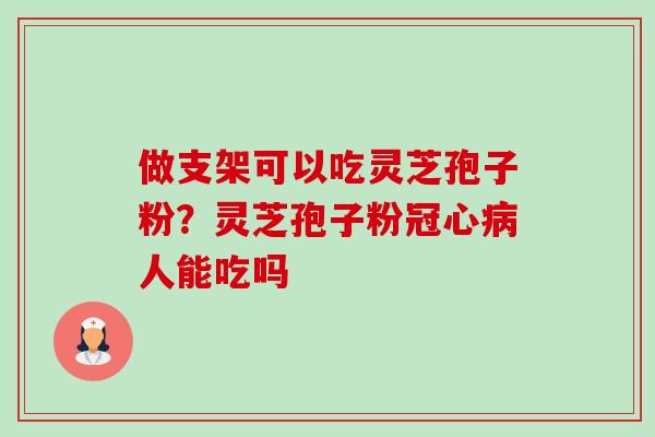 做支架可以吃灵芝孢子粉?灵芝孢子粉人能吃吗 做支架可以吃灵芝孢子粉?灵芝孢子粉人能吃吗