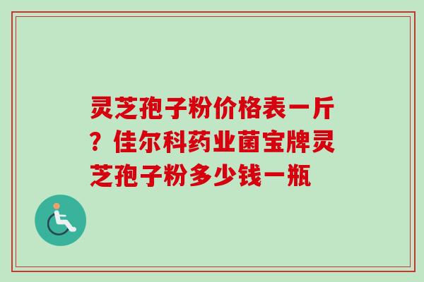 灵芝孢子粉价格表一斤?佳尔科药业菌宝牌灵芝孢子粉多少钱一瓶 灵芝孢子粉价格表一斤?佳尔科药业菌宝牌灵芝孢子粉多少钱一瓶