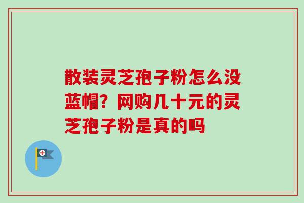 散装灵芝孢子粉怎么没蓝帽？网购几十元的灵芝孢子粉是真的吗