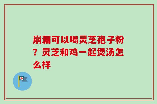 崩漏可以喝灵芝孢子粉？灵芝和鸡一起煲汤怎么样