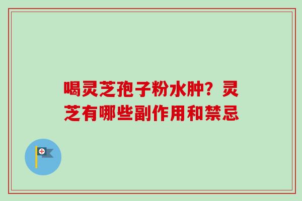 喝灵芝孢子粉水肿？灵芝有哪些副作用和禁忌