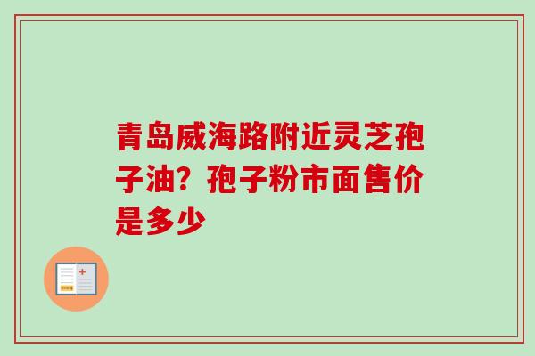 青岛威海路附近灵芝孢子油？孢子粉市面售价是多少