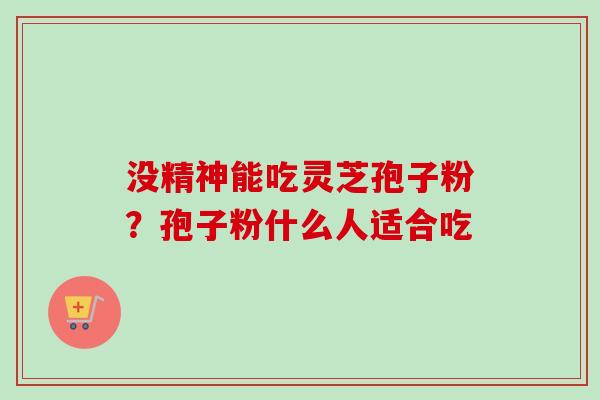 没精神能吃灵芝孢子粉?孢子粉什么人适合吃 没精神能吃灵芝孢子粉?孢子粉什么人适合吃