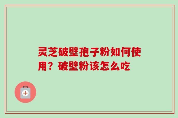 灵芝破壁孢子粉如何使用?破壁粉该怎么吃 灵芝破壁孢子粉如何使用?破壁粉该怎么吃