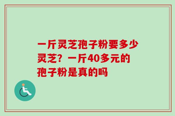 一斤灵芝孢子粉要多少灵芝?一斤40多元的孢子粉是真的吗 一斤灵芝孢子粉要多少灵芝?一斤40多元的孢子粉是真的吗