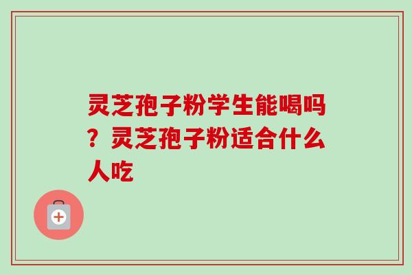 灵芝孢子粉学生能喝吗?灵芝孢子粉适合什么人吃 灵芝孢子粉学生能喝吗?灵芝孢子粉适合什么人吃