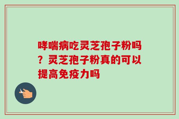 吃灵芝孢子粉吗？灵芝孢子粉真的可以提高免疫力吗