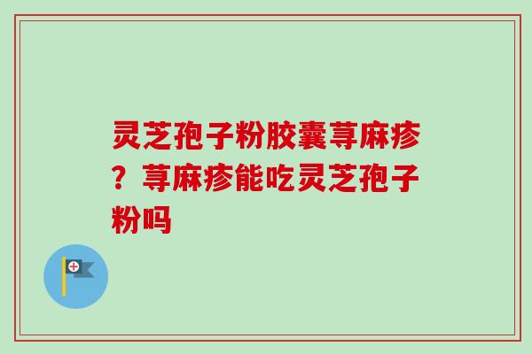 灵芝孢子粉胶囊荨麻疹？荨麻疹能吃灵芝孢子粉吗