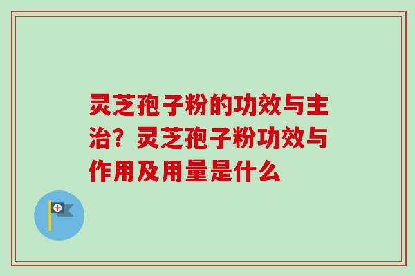 灵芝孢子粉的功效与主?灵芝孢子粉功效与作用及用量是什么 灵芝孢子粉的功效与主?灵芝孢子粉功效与作用及用量是什么