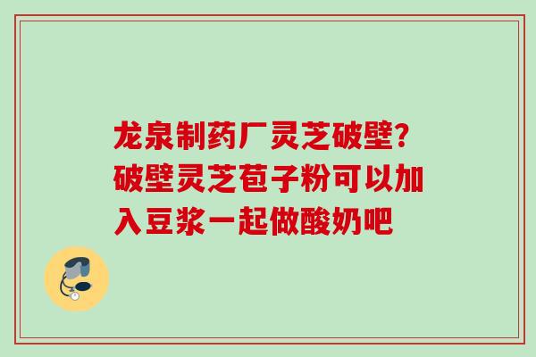龙泉制药厂灵芝破壁?破壁灵芝苞子粉可以加入豆浆一起做酸奶吧 龙泉制药厂灵芝破壁?破壁灵芝苞子粉可以加入豆浆一起做酸奶吧