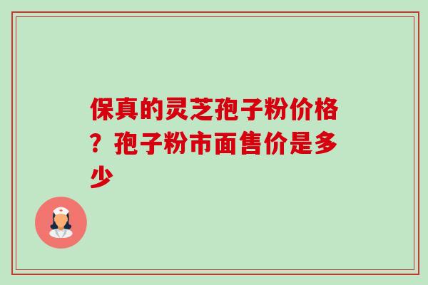 保真的灵芝孢子粉价格?孢子粉市面售价是多少 保真的灵芝孢子粉价格?孢子粉市面售价是多少