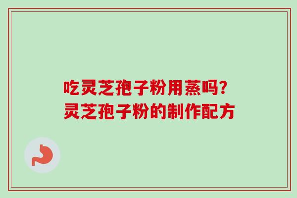 吃灵芝孢子粉用蒸吗?灵芝孢子粉的制作配方 吃灵芝孢子粉用蒸吗?灵芝孢子粉的制作配方