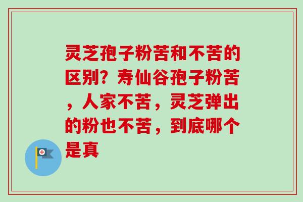 灵芝孢子粉苦和不苦的区别?寿仙谷孢子粉苦,人家不苦,灵芝弹出的粉也不苦,到底哪个是真 灵芝孢子粉苦和不苦的区别?寿仙谷孢子粉苦,人家不苦,灵芝弹出的粉也不苦,到底哪个是真