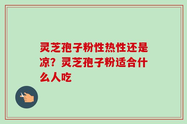 灵芝孢子粉性热性还是凉？灵芝孢子粉适合什么人吃