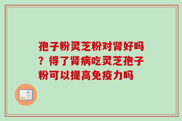 孢子粉灵芝粉对好吗?得了吃灵芝孢子粉可以提高免疫力吗 孢子粉灵芝粉对好吗?得了吃灵芝孢子粉可以提高免疫力吗