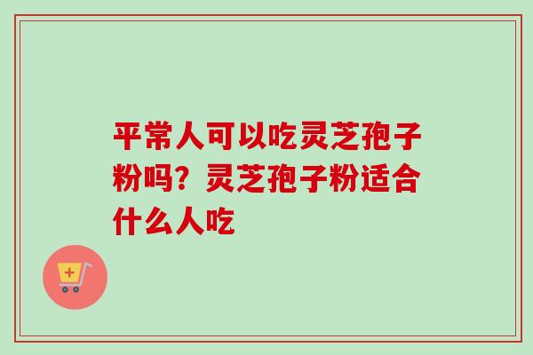 平常人可以吃灵芝孢子粉吗?灵芝孢子粉适合什么人吃 平常人可以吃灵芝孢子粉吗?灵芝孢子粉适合什么人吃