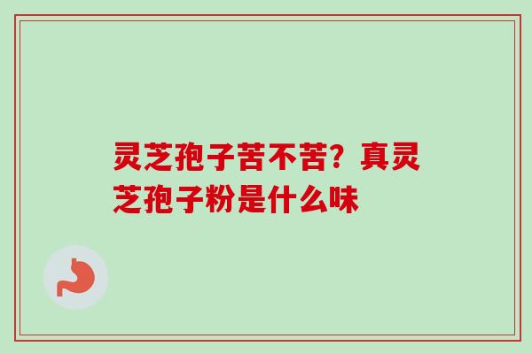 灵芝孢子苦不苦?真灵芝孢子粉是什么味 灵芝孢子苦不苦?真灵芝孢子粉是什么味