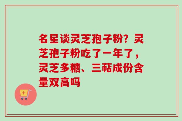 名星谈灵芝孢子粉？灵芝孢子粉吃了一年了，灵芝多糖、三萜成份含量双高吗
