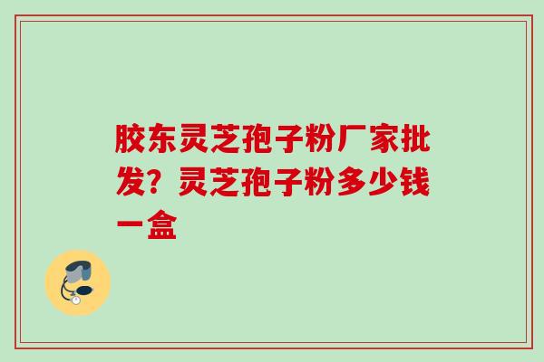 胶东灵芝孢子粉厂家批发?灵芝孢子粉多少钱一盒 胶东灵芝孢子粉厂家批发?灵芝孢子粉多少钱一盒