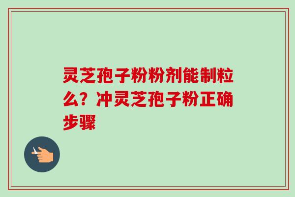灵芝孢子粉粉剂能制粒么？冲灵芝孢子粉正确步骤