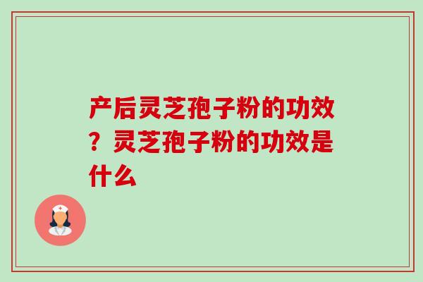 产后灵芝孢子粉的功效?灵芝孢子粉的功效是什么 产后灵芝孢子粉的功效?灵芝孢子粉的功效是什么
