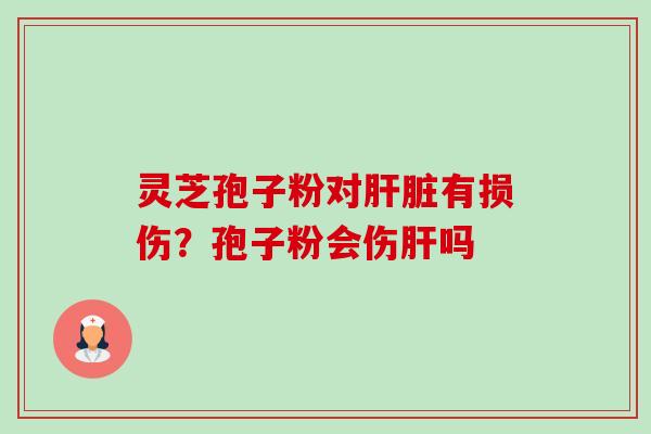 灵芝孢子粉对有损伤？孢子粉会伤吗