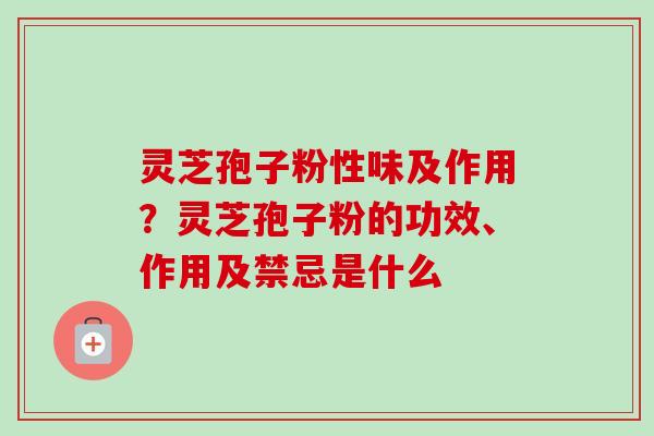 灵芝孢子粉性味及作用？灵芝孢子粉的功效、作用及禁忌是什么