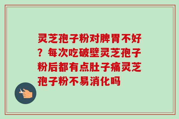 灵芝孢子粉对脾胃不好?每次吃破壁灵芝孢子粉后都有点肚子痛灵芝孢子粉不易消化吗 灵芝孢子粉对脾胃不好?每次吃破壁灵芝孢子粉后都有点肚子痛灵芝孢子粉不易消化吗