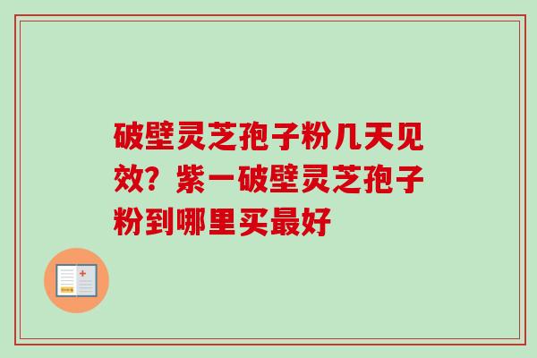 破壁灵芝孢子粉几天见效?紫一破壁灵芝孢子粉到哪里买好 破壁灵芝孢子粉几天见效?紫一破壁灵芝孢子粉到哪里买好