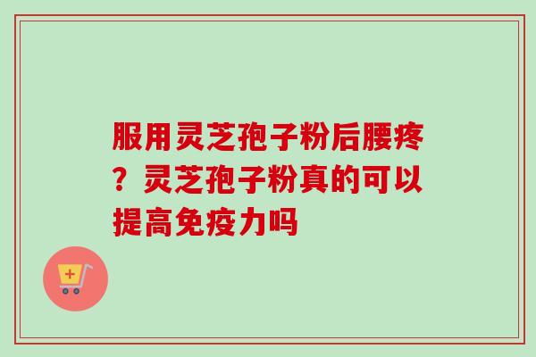 服用灵芝孢子粉后腰疼?灵芝孢子粉真的可以提高免疫力吗 服用灵芝孢子粉后腰疼?灵芝孢子粉真的可以提高免疫力吗