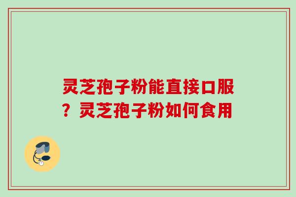 灵芝孢子粉能直接口服?灵芝孢子粉如何食用 灵芝孢子粉能直接口服?灵芝孢子粉如何食用