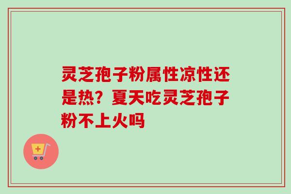 灵芝孢子粉属性凉性还是热？夏天吃灵芝孢子粉不上火吗