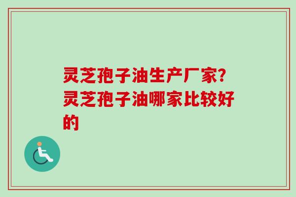 灵芝孢子油生产厂家？灵芝孢子油哪家比较好的