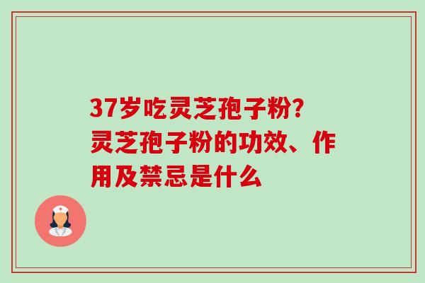 37岁吃灵芝孢子粉?灵芝孢子粉的功效、作用及禁忌是什么 37岁吃灵芝孢子粉?灵芝孢子粉的功效、作用及禁忌是什么