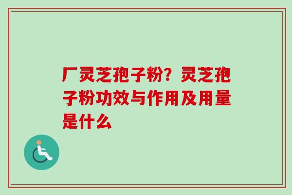 厂灵芝孢子粉？灵芝孢子粉功效与作用及用量是什么
