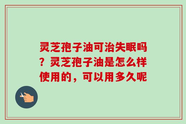灵芝孢子油可吗?灵芝孢子油是怎么样使用的,可以用多久呢 灵芝孢子油可吗?灵芝孢子油是怎么样使用的,可以用多久呢