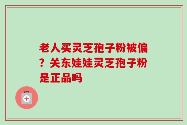 老人买灵芝孢子粉被偏?关东娃娃灵芝孢子粉是正品吗 老人买灵芝孢子粉被偏?关东娃娃灵芝孢子粉是正品吗