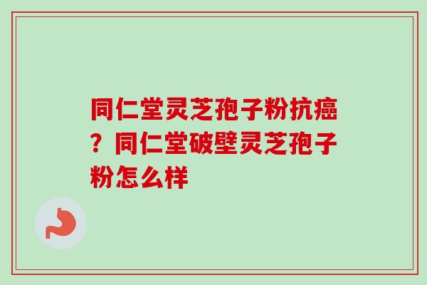同仁堂灵芝孢子粉抗?同仁堂破壁灵芝孢子粉怎么样 同仁堂灵芝孢子粉抗?同仁堂破壁灵芝孢子粉怎么样